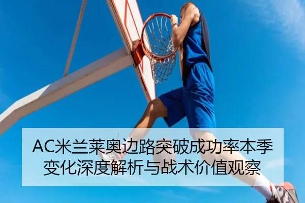 AC米兰莱奥边路突破成功率本季变化深度解析与战术价值观察