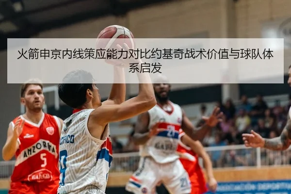 火箭申京内线策应能力对比约基奇战术价值与球队体系启发