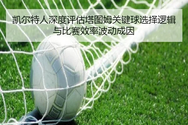 凯尔特人深度评估塔图姆关键球选择逻辑与比赛效率波动成因