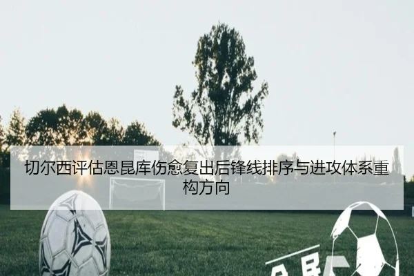 切尔西评估恩昆库伤愈复出后锋线排序与进攻体系重构方向