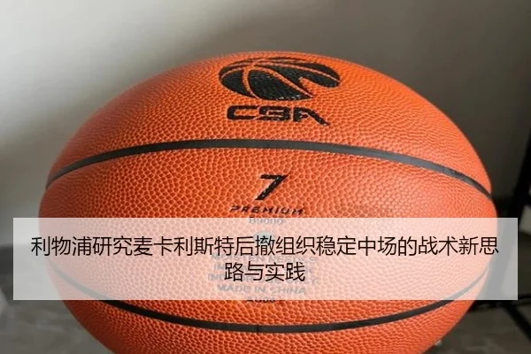利物浦研究麦卡利斯特后撤组织稳定中场的战术新思路与实践