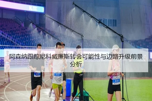 阿森纳跟踪尼科威廉斯转会可能性与边路升级前景分析