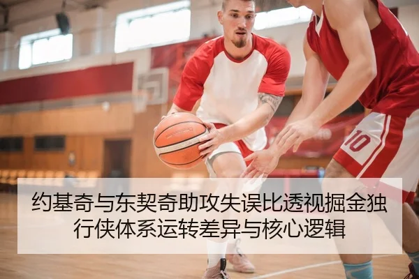 约基奇与东契奇助攻失误比透视掘金独行侠体系运转差异与核心逻辑